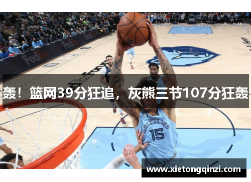 轰！篮网39分狂追，灰熊三节107分狂轰